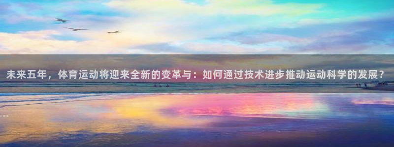 未来五年，体育运动将迎来全新的变革与：如何通过技术进步推动运动科学的发展？